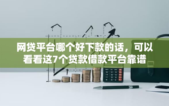 网贷平台哪个好下款的话，可以看看这7个贷款借款平台靠谱