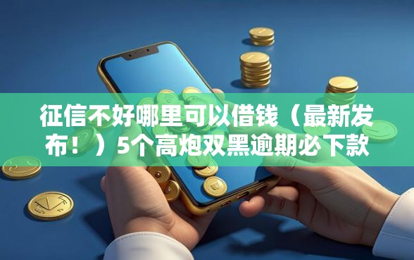 征信不好哪里可以借钱（最新发布！）5个高炮双黑逾期必下款平台