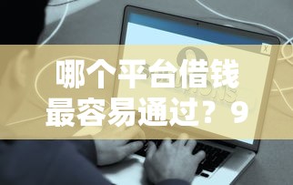 哪个平台借钱最容易通过？9个靠谱网贷平台哪些好推荐