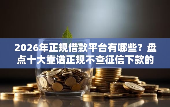 2026年正规借款平台有哪些？盘点十大靠谱正规不查征信下款的平台