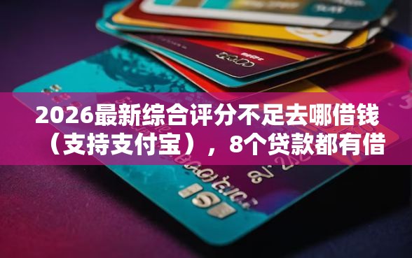 2026最新综合评分不足去哪借钱（支持支付宝），8个贷款都有借款平台无私分享