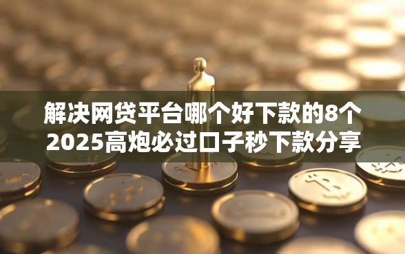 解决网贷平台哪个好下款的8个2025高炮必过口子秒下款分享