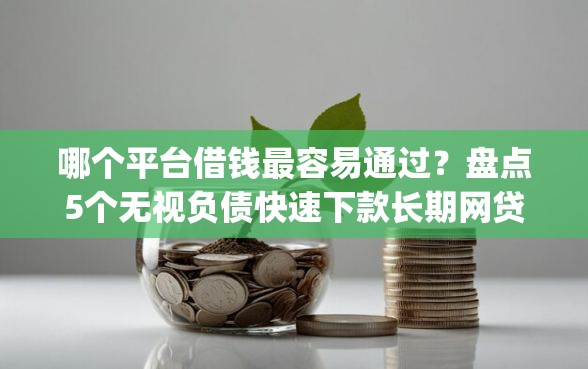 哪个平台借钱最容易通过？盘点5个无视负债快速下款长期网贷的app给你参考