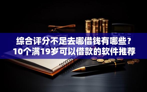 综合评分不足去哪借钱有哪些？10个满19岁可以借款的软件推荐给你