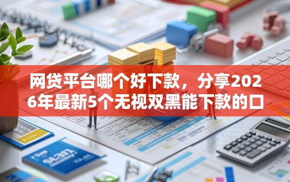 网贷平台哪个好下款，分享2026年最新5个无视双黑能下款的口子