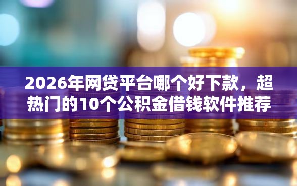 2026年网贷平台哪个好下款，超热门的10个公积金借钱软件推荐