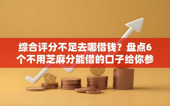 综合评分不足去哪借钱？盘点6个不用芝麻分能借的口子给你参考