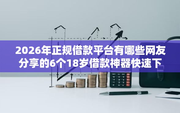 2026年正规借款平台有哪些网友分享的6个18岁借款神器快速下款口子我觉得不错！