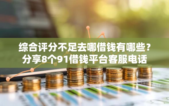 综合评分不足去哪借钱有哪些？分享8个91借钱平台客服电话
