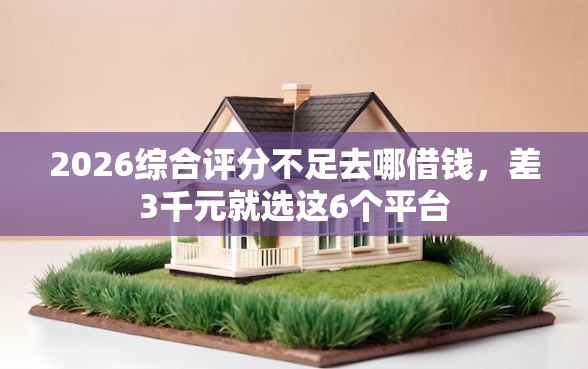 2026综合评分不足去哪借钱，差3千元就选这6个平台