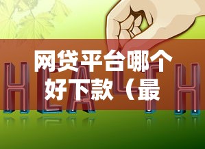 网贷平台哪个好下款（最新发布！）5个网贷平台哪家好