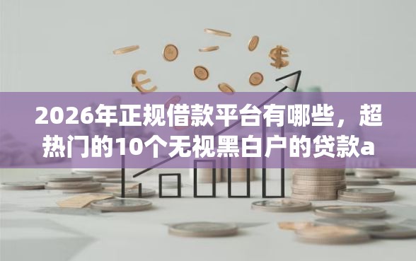 2026年正规借款平台有哪些，超热门的10个无视黑白户的贷款app推荐