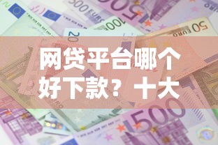 网贷平台哪个好下款？十大平台贷款利息低推荐