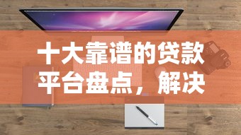 十大靠谱的贷款平台盘点，解决哪个平台借钱最容易通过的问题