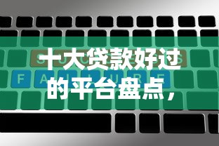 十大贷款好过的平台盘点，解决不看征信的贷款平台的问题