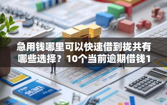 急用钱哪里可以快速借到拢共有哪些选择？10个当前逾期借钱100%能借到平台详解