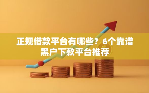 正规借款平台有哪些？6个靠谱黑户下款平台推荐