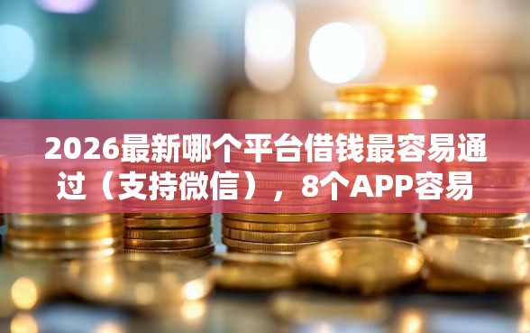 2026最新哪个平台借钱最容易通过（支持微信），8个APP容易借款1万块的软件无私分享