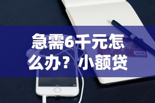 急需6千元怎么办？小额贷款哪里最可靠试试这6个无门槛平台