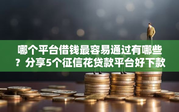 哪个平台借钱最容易通过有哪些？分享5个征信花贷款平台好下款