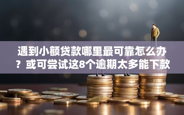 遇到小额贷款哪里最可靠怎么办？或可尝试这8个逾期太多能下款口子