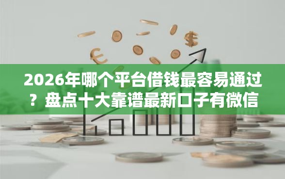 2026年哪个平台借钱最容易通过？盘点十大靠谱最新口子有微信就能下