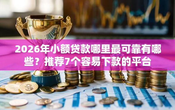 2026年小额贷款哪里最可靠有哪些？推荐7个容易下款的平台