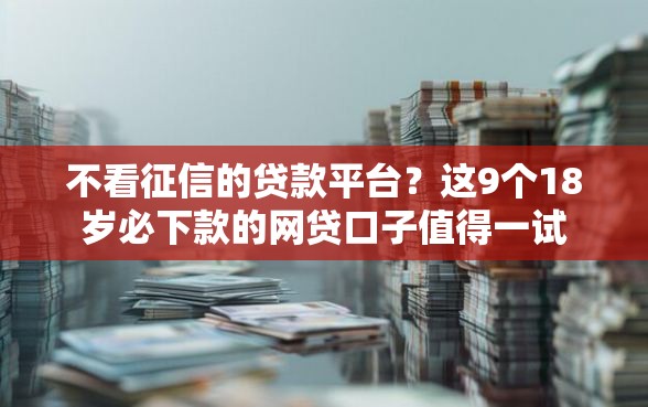 不看征信的贷款平台？这9个18岁必下款的网贷口子值得一试