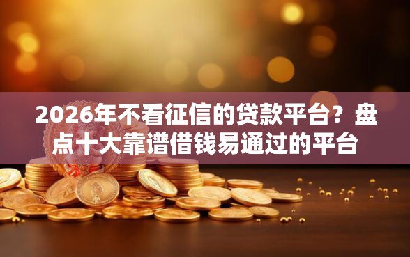 2026年不看征信的贷款平台？盘点十大靠谱借钱易通过的平台