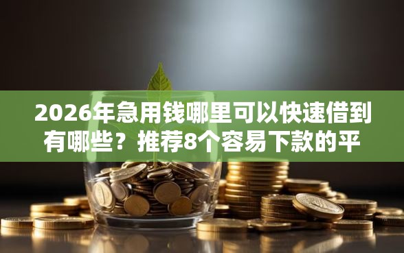 2026年急用钱哪里可以快速借到有哪些？推荐8个容易下款的平台
