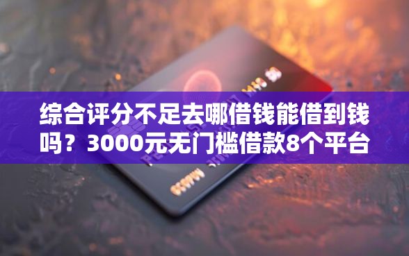 综合评分不足去哪借钱能借到钱吗？3000元无门槛借款8个平台推荐