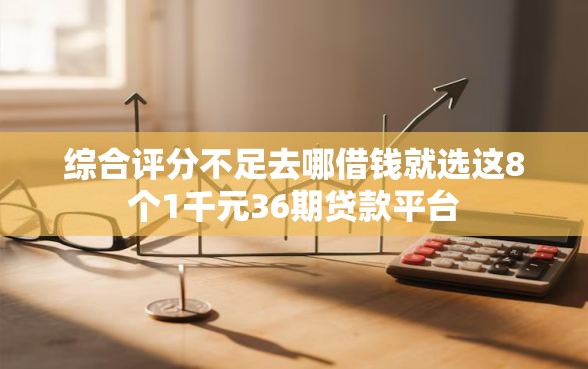 综合评分不足去哪借钱就选这8个1千元36期贷款平台