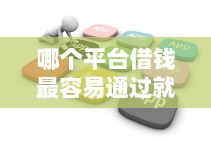 哪个平台借钱最容易通过就选这6个4000元不查征信借贷软件