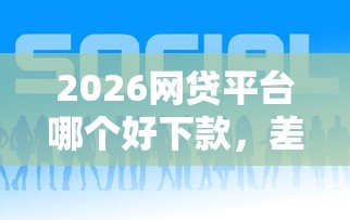 2026网贷平台哪个好下款，差4千元就选这5个平台