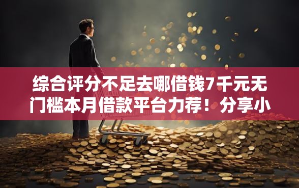 综合评分不足去哪借钱7千元无门槛本月借款平台力荐！分享小额网贷口子7千元无门槛借款
