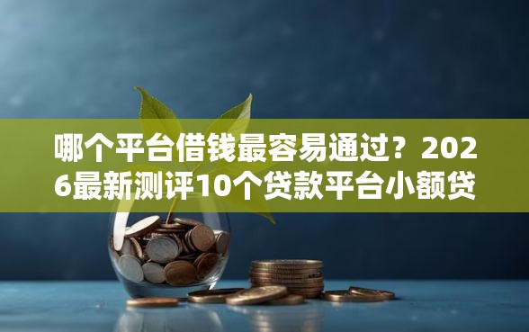 哪个平台借钱最容易通过？2026最新测评10个贷款平台小额贷款