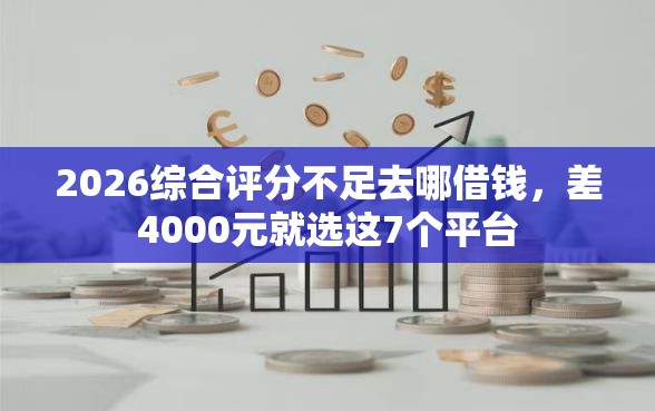 2026综合评分不足去哪借钱，差4000元就选这7个平台