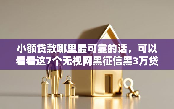 小额贷款哪里最可靠的话，可以看看这7个无视网黑征信黑3万贷款