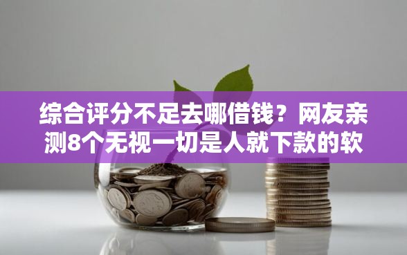 综合评分不足去哪借钱？网友亲测8个无视一切是人就下款的软件盘点