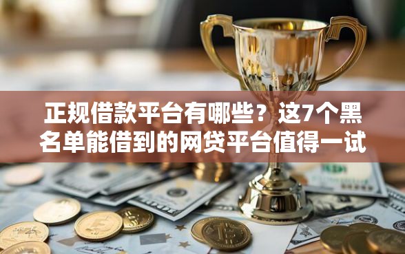 正规借款平台有哪些？这7个黑名单能借到的网贷平台值得一试