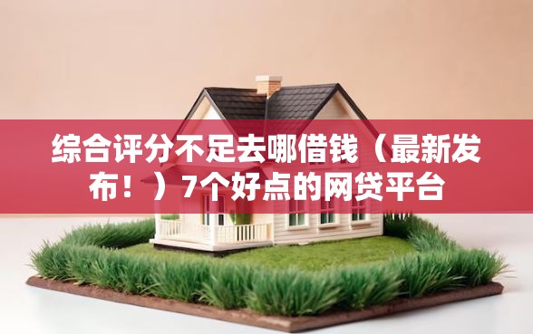 综合评分不足去哪借钱（最新发布！）7个好点的网贷平台