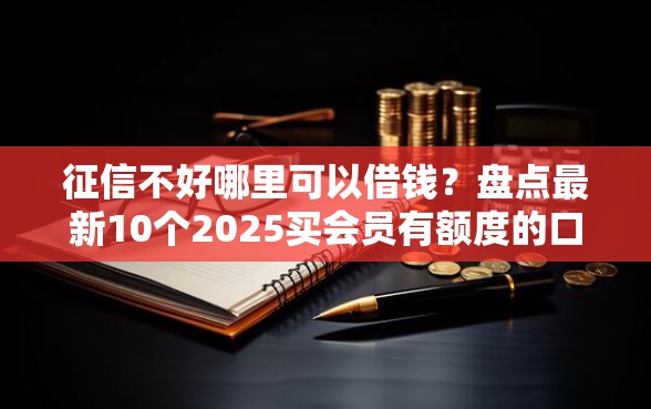 征信不好哪里可以借钱？盘点最新10个2025买会员有额度的口子