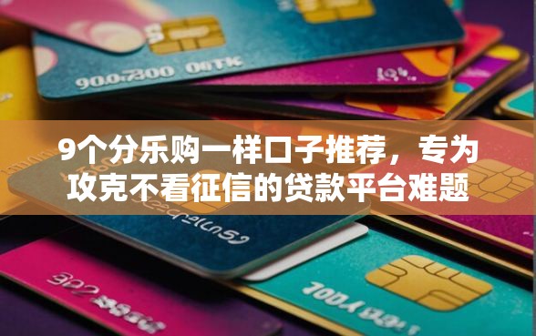 9个分乐购一样口子推荐，专为攻克不看征信的贷款平台难题