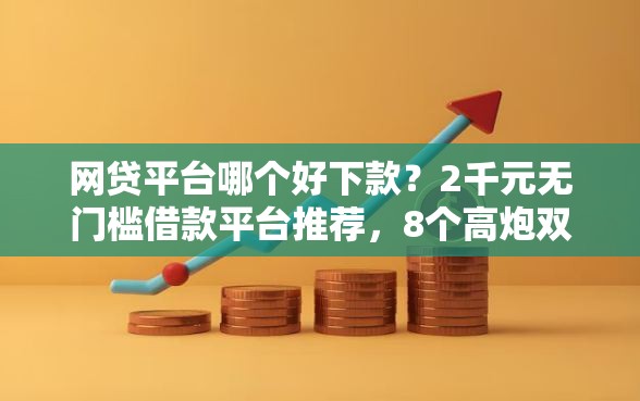 网贷平台哪个好下款？2千元无门槛借款平台推荐，8个高炮双黑逾期必下款平台盘点