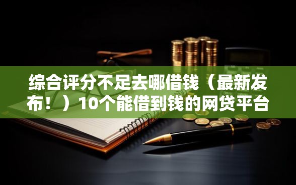 综合评分不足去哪借钱（最新发布！）10个能借到钱的网贷平台