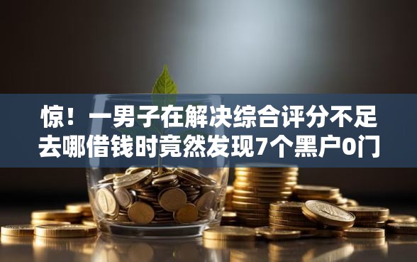 惊！一男子在解决综合评分不足去哪借钱时竟然发现7个黑户0门槛贷款软件，事后分享了出来
