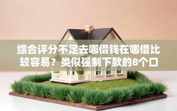 综合评分不足去哪借钱在哪借比较容易？类似强制下款的8个口子参考