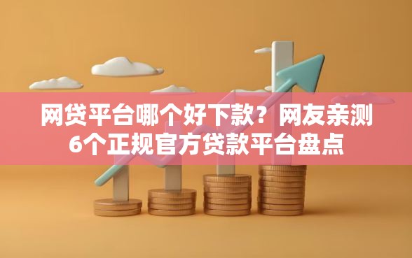网贷平台哪个好下款？网友亲测6个正规官方贷款平台盘点