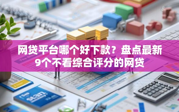 网贷平台哪个好下款？盘点最新9个不看综合评分的网贷