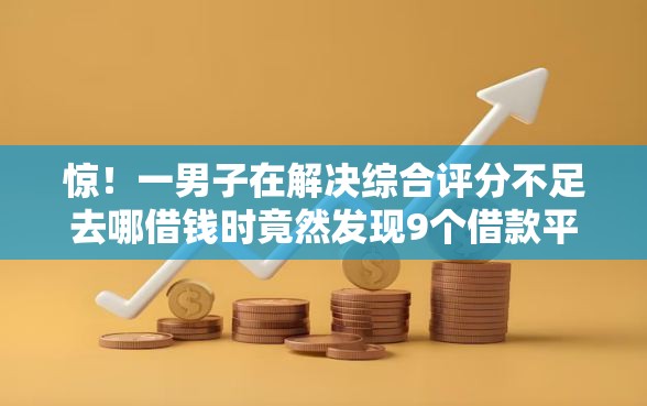 惊！一男子在解决综合评分不足去哪借钱时竟然发现9个借款平台不看征信不看负债，事后分享了出来